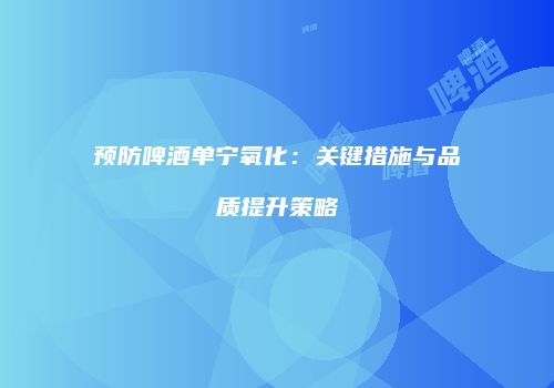 预防啤酒单宁氧化：关键措施与品质提升策略