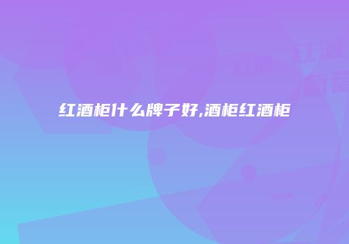 红酒柜什么牌子好,酒柜红酒柜