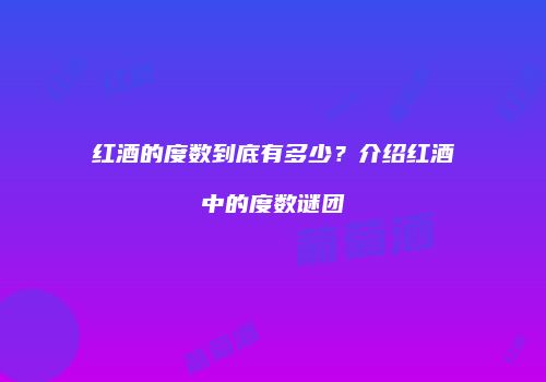 红酒的度数到底有多少？介绍红酒中的度数谜团