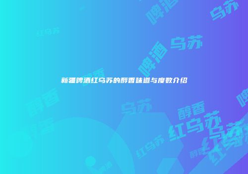 新疆啤酒红乌苏的醇香味道与度数介绍