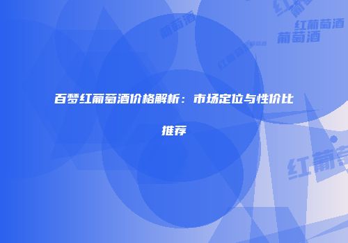 百梦红葡萄酒价格解析：市场定位与性价比推荐