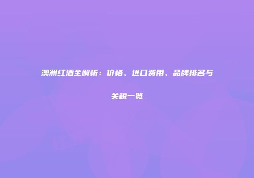 澳洲红酒全解析：价格、进口费用、品牌排名与关税一览