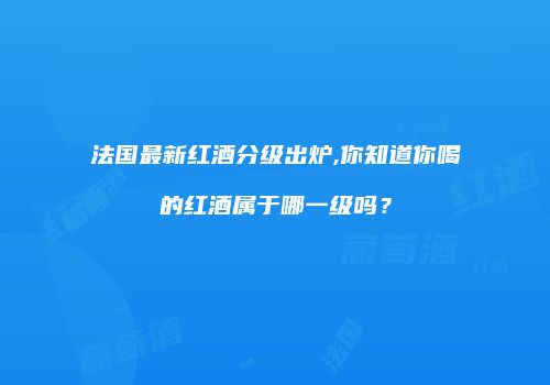 法国最新红酒分级出炉,你知道你喝的红酒属于哪一级吗？