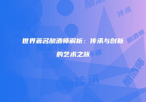 世界著名酿酒师解析：传承与创新的艺术之旅