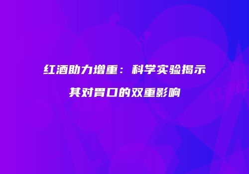 红酒助力增重：科学实验揭示其对胃口的双重影响