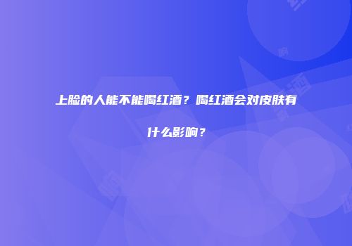 上脸的人能不能喝红酒？喝红酒会对皮肤有什么影响？