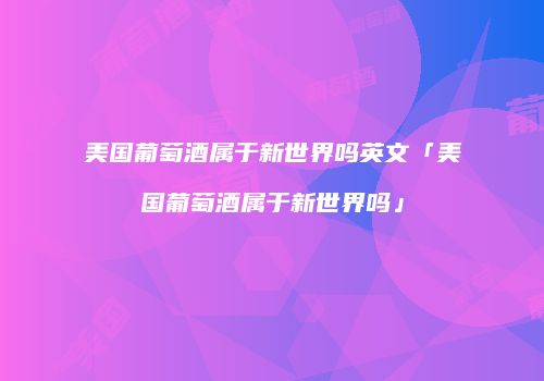 美国葡萄酒属于新世界吗英文「美国葡萄酒属于新世界吗」