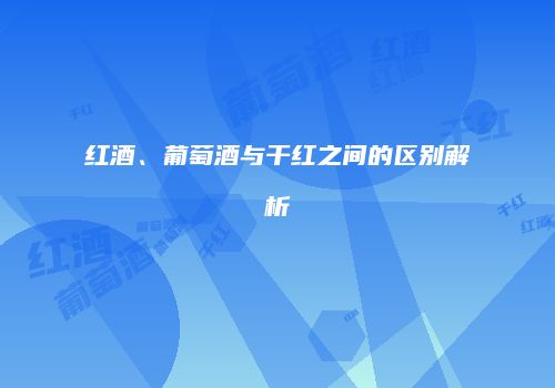 红酒、葡萄酒与干红之间的区别解析