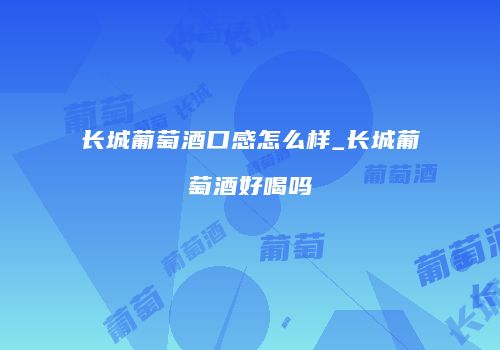 长城葡萄酒口感怎么样_长城葡萄酒好喝吗
