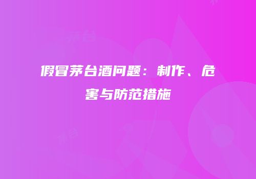 假冒茅台酒问题：制作、危害与防范措施