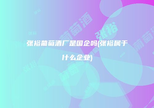 张裕葡萄酒厂是国企吗(张裕属于什么企业)