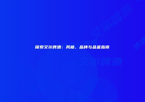探索艾尔啤酒：风格、品牌与品鉴指南