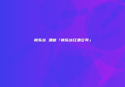 桃乐丝 酒业「桃乐丝红酒公司」