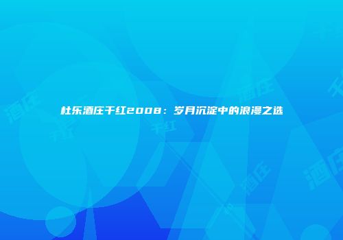 杜乐酒庄干红2008：岁月沉淀中的浪漫之选