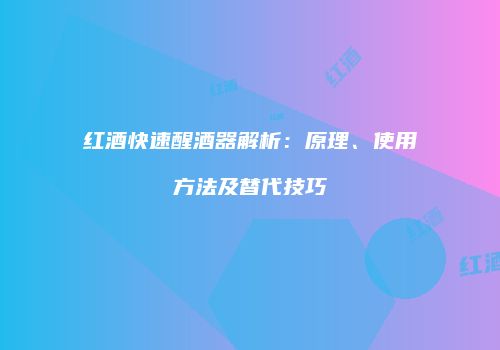 红酒快速醒酒器解析：原理、使用方法及替代技巧