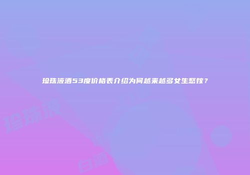 珍珠液酒53度价格表介绍为何越来越多女生愁嫁？