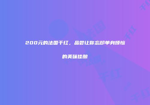 200元的法国干红，品尝让你忘却单身烦恼的美味佳酿