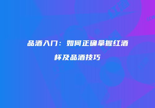 品酒入门：如何正确拿握红酒杯及品酒技巧