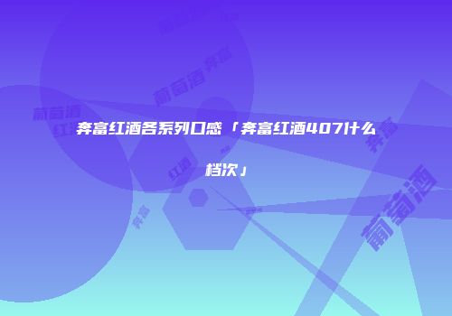奔富红酒各系列口感「奔富红酒407什么档次」