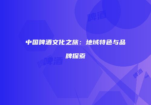 中国啤酒文化之旅：地域特色与品牌探索