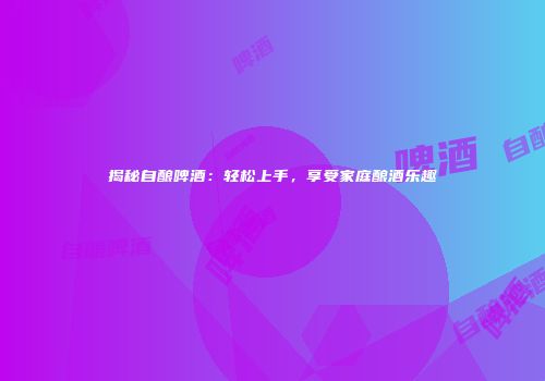 揭秘自酿啤酒：轻松上手，享受家庭酿酒乐趣