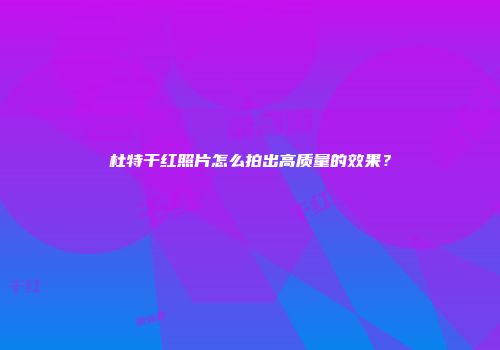 杜特干红照片怎么拍出高质量的效果？