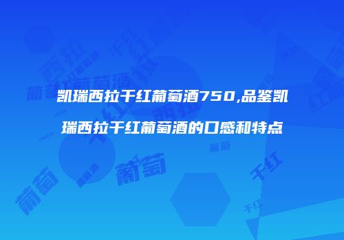 凯瑞西拉干红葡萄酒750,品鉴凯瑞西拉干红葡萄酒的口感和特点