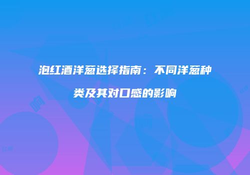 泡红酒洋葱选择指南：不同洋葱种类及其对口感的影响