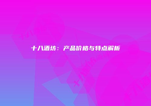 十八酒坊：产品价格与特点解析