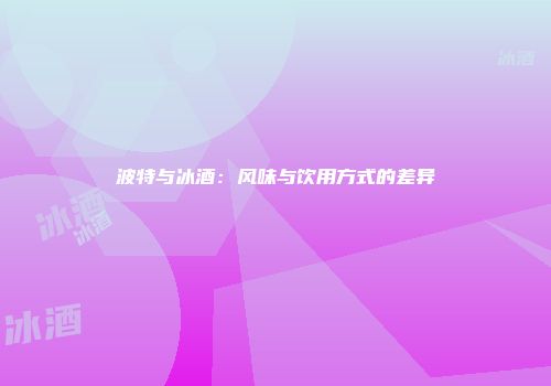 波特与冰酒：风味与饮用方式的差异