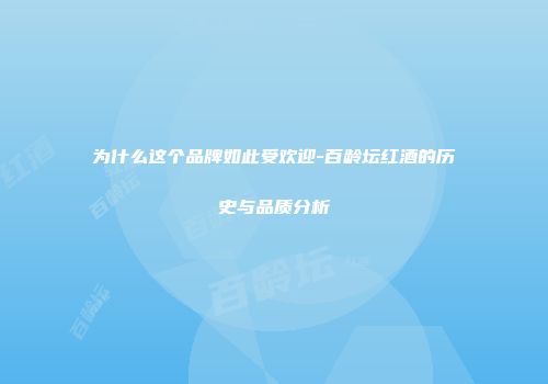 为什么这个品牌如此受欢迎-百龄坛红酒的历史与品质分析