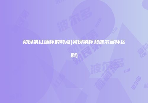 勃艮第红酒杯的特点(勃艮第杯和波尔多杯区别)