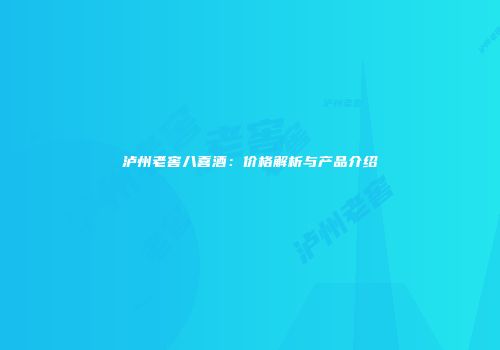 泸州老窖八喜酒：价格解析与产品介绍
