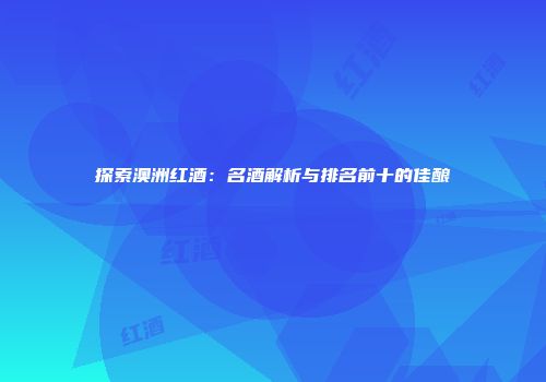 探索澳洲红酒：名酒解析与排名前十的佳酿