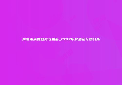 预测未来的趋势与机会_2017年啤酒花行情分析