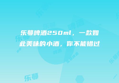 乐蔓啤酒250ml，一款如此美味的小酒，你不能错过