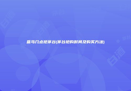 盒马几点抢茅台(茅台抢购时间及购买方法)