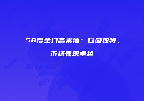 58度金门高粱酒：口感独特，市场表现卓越