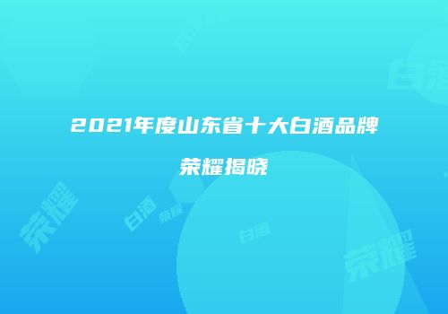 2021年度山东省十大白酒品牌荣耀揭晓