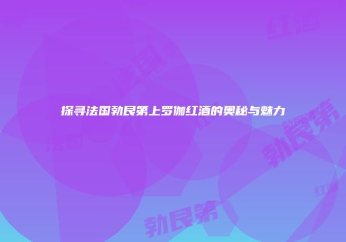 探寻法国勃艮第上罗伽红酒的奥秘与魅力
