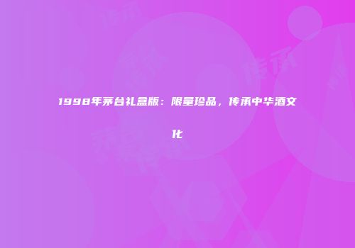 1998年茅台礼盒版：限量珍品，传承中华酒文化