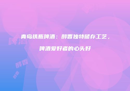 青岛铁瓶啤酒：醇香独特储存工艺，啤酒爱好者的心头好
