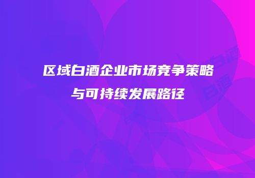 区域白酒企业市场竞争策略与可持续发展路径