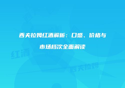 西夫拉姆红酒解析：口感、价格与市场档次全面解读