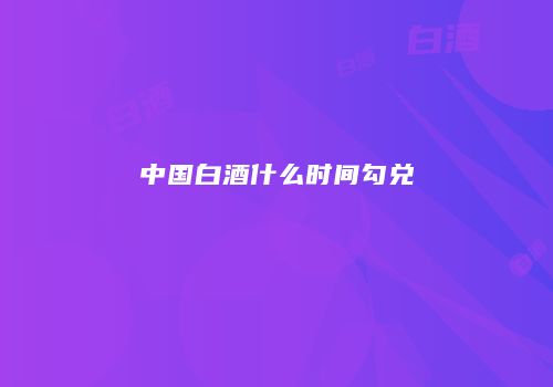 中国白酒什么时间勾兑