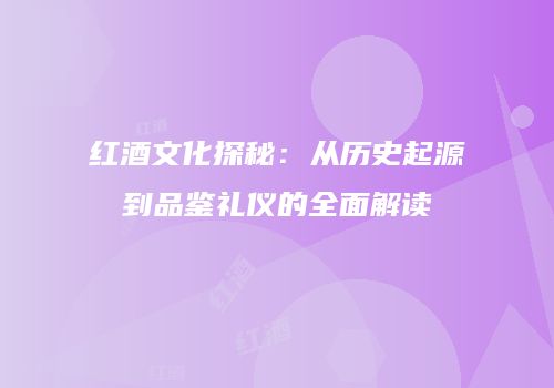 红酒文化探秘：从历史起源到品鉴礼仪的全面解读