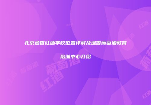 北京逸香红酒学校位置详解及逸香葡萄酒教育培训中心介绍