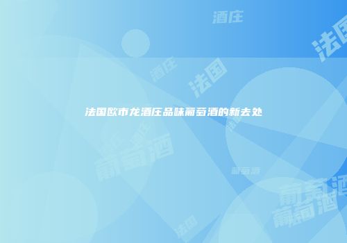法国欧市龙酒庄品味葡萄酒的新去处