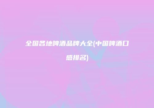 全国各地啤酒品牌大全(中国啤酒口感排名)