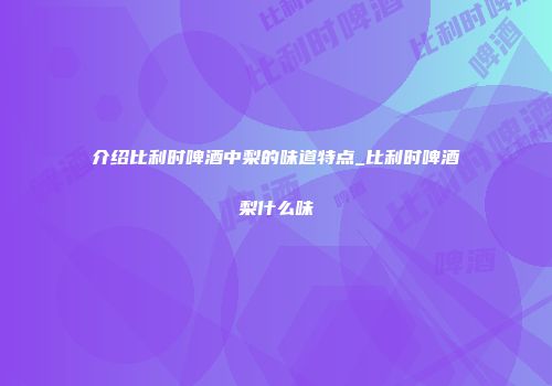 介绍比利时啤酒中梨的味道特点_比利时啤酒梨什么味